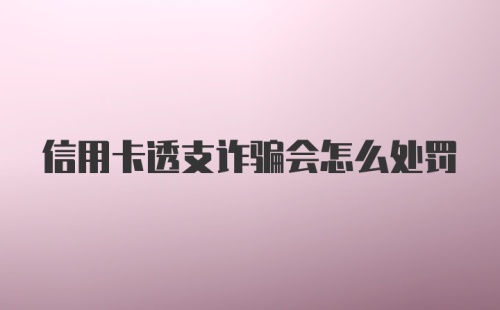 信用卡透支诈骗会怎么处罚