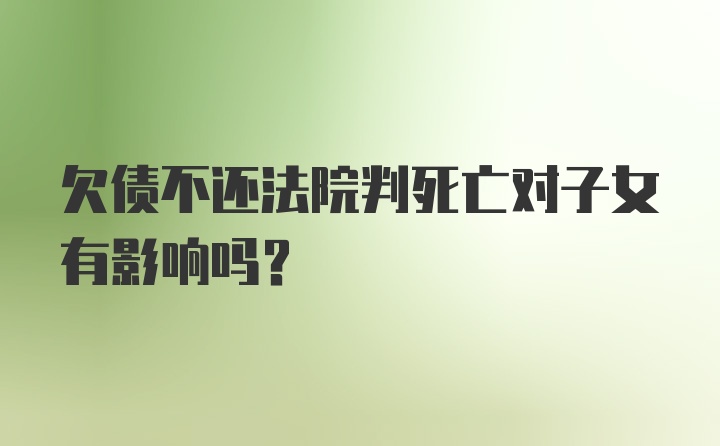 欠债不还法院判死亡对子女有影响吗?