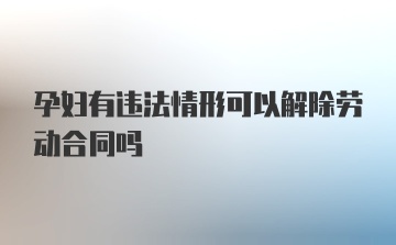 孕妇有违法情形可以解除劳动合同吗