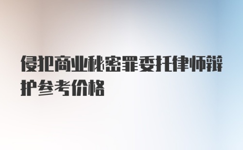 侵犯商业秘密罪委托律师辩护参考价格