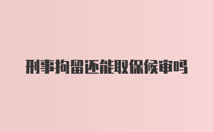 刑事拘留还能取保候审吗