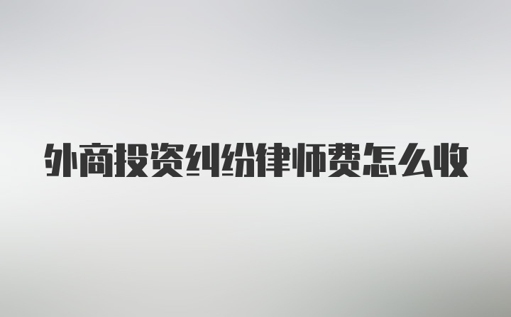 外商投资纠纷律师费怎么收