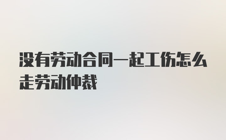 没有劳动合同一起工伤怎么走劳动仲裁