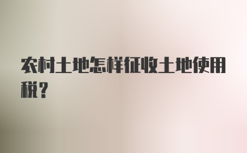 农村土地怎样征收土地使用税?