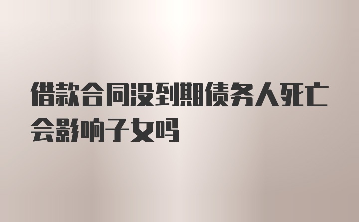 借款合同没到期债务人死亡会影响子女吗