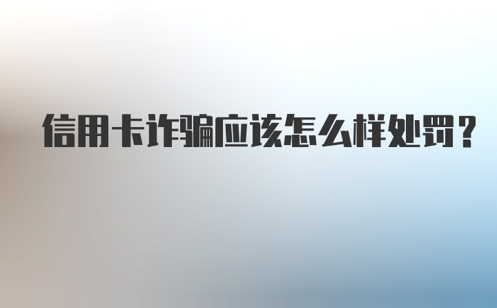 信用卡诈骗应该怎么样处罚？