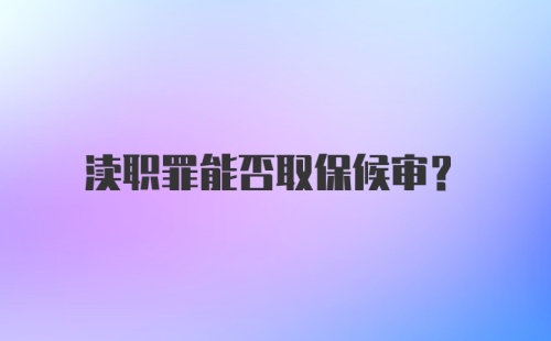 渎职罪能否取保候审？