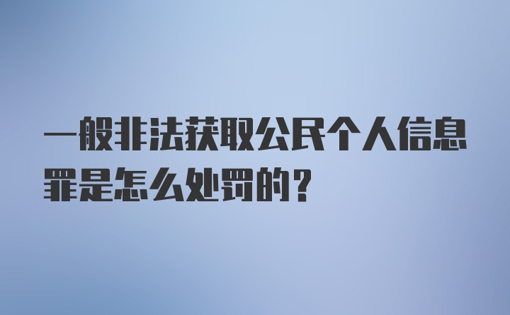 一般非法获取公民个人信息罪是怎么处罚的？