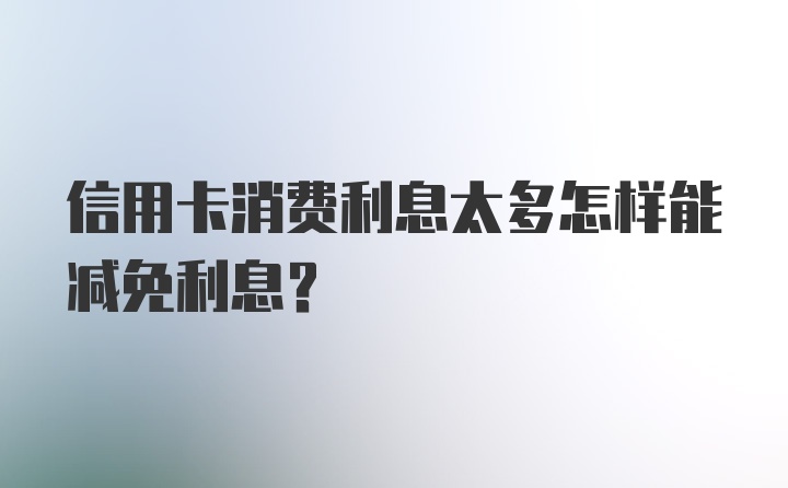 信用卡消费利息太多怎样能减免利息？