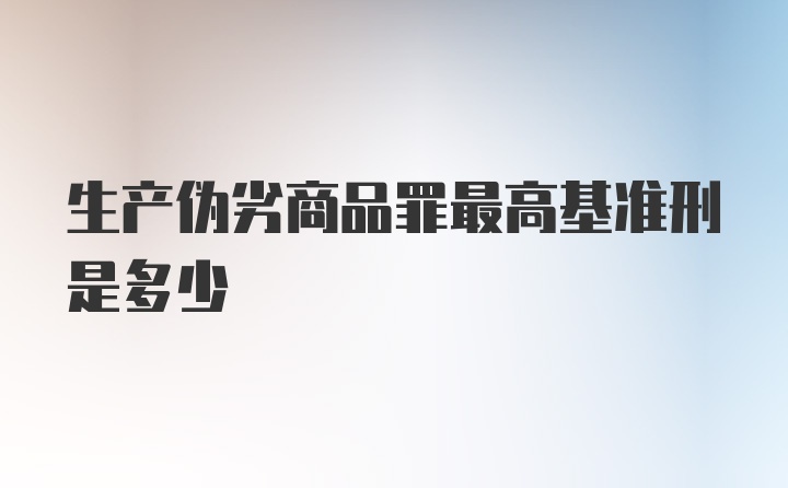 生产伪劣商品罪最高基准刑是多少