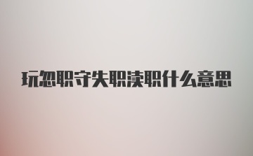 玩忽职守失职渎职什么意思