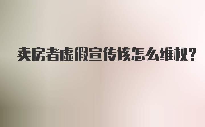 卖房者虚假宣传该怎么维权？