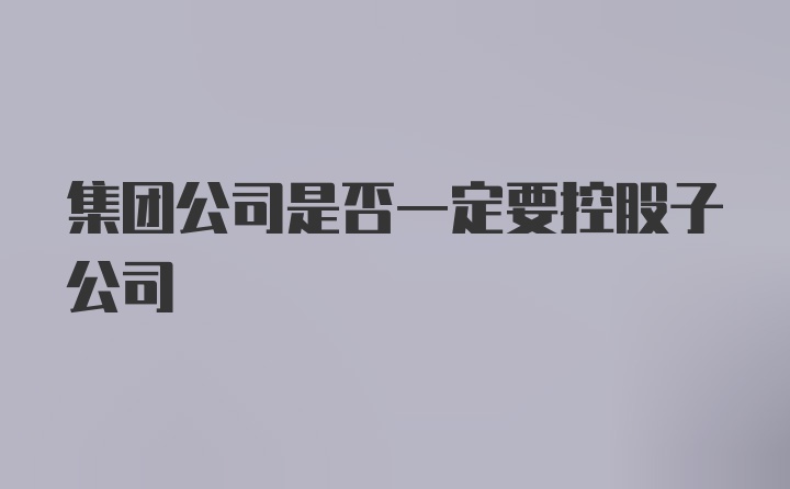 集团公司是否一定要控股子公司