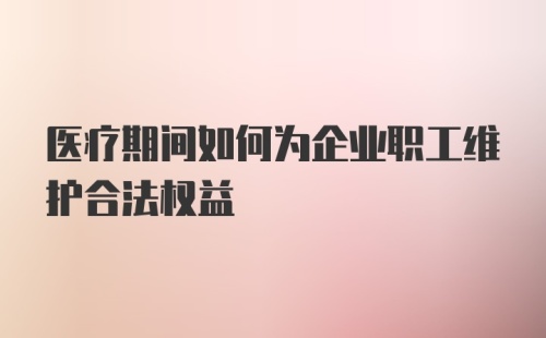 医疗期间如何为企业职工维护合法权益