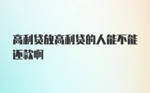 高利贷放高利贷的人能不能还款啊