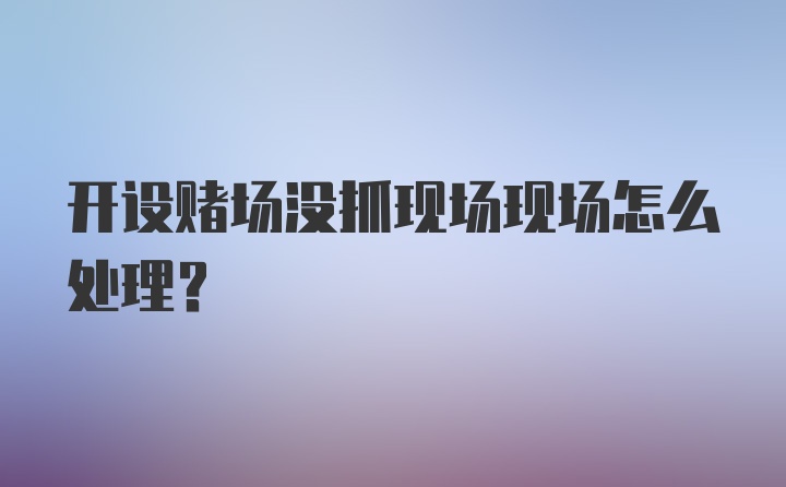 开设赌场没抓现场现场怎么处理？