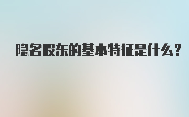 隐名股东的基本特征是什么？