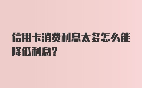 信用卡消费利息太多怎么能降低利息？