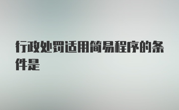 行政处罚适用简易程序的条件是