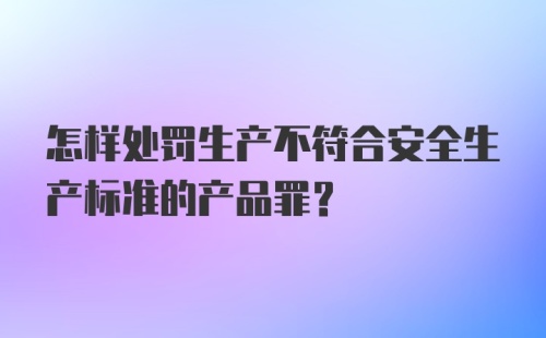 怎样处罚生产不符合安全生产标准的产品罪?