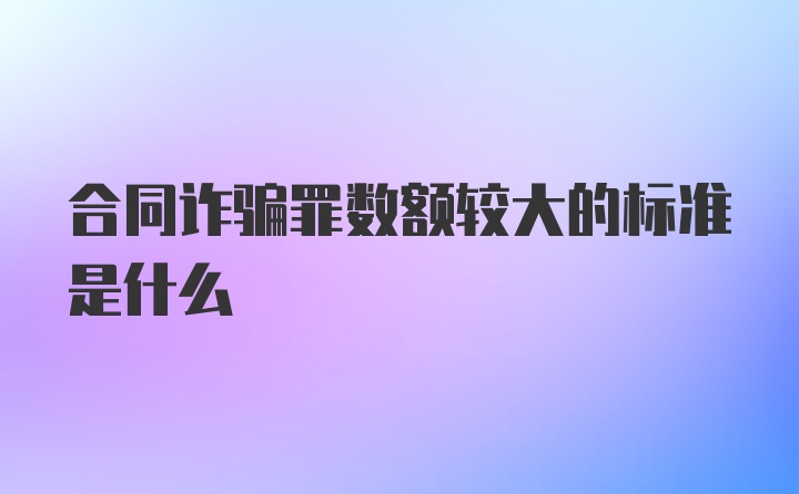 合同诈骗罪数额较大的标准是什么