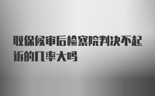 取保候审后检察院判决不起诉的几率大吗