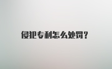 侵犯专利怎么处罚？