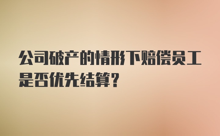 公司破产的情形下赔偿员工是否优先结算？