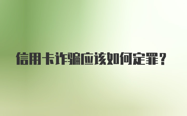 信用卡诈骗应该如何定罪?