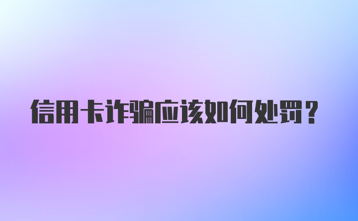 信用卡诈骗应该如何处罚？