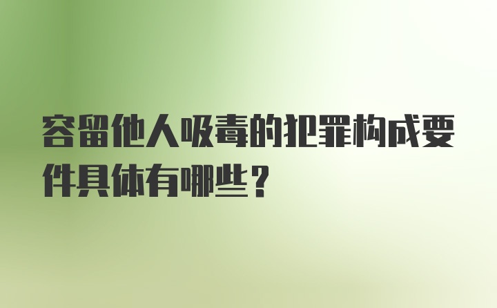 容留他人吸毒的犯罪构成要件具体有哪些？