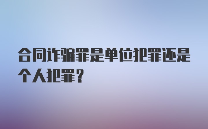 合同诈骗罪是单位犯罪还是个人犯罪？