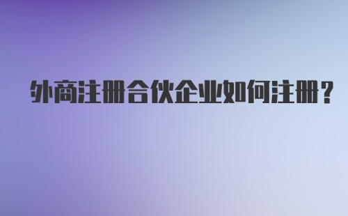 外商注册合伙企业如何注册?