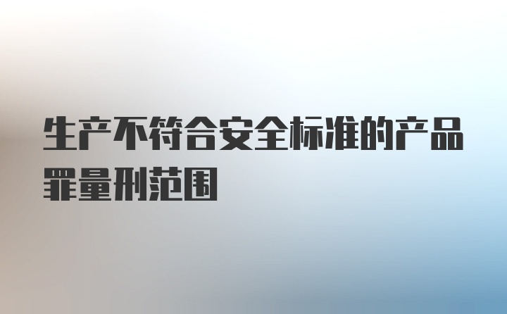 生产不符合安全标准的产品罪量刑范围