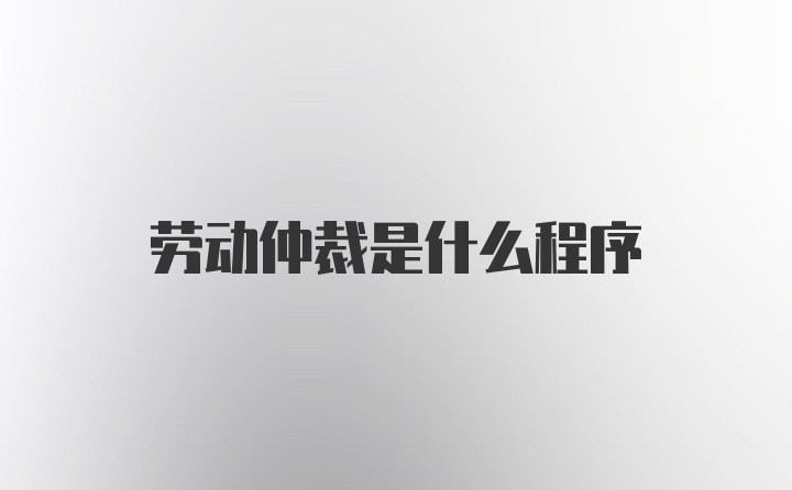 劳动仲裁是什么程序