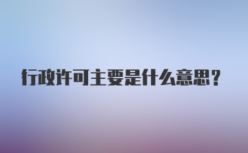 行政许可主要是什么意思？