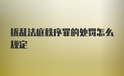 扰乱法庭秩序罪的处罚怎么规定