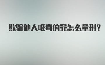 欺骗他人吸毒的罪怎么量刑？