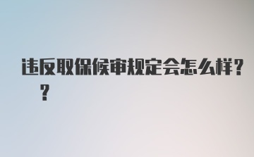 违反取保候审规定会怎么样? ?