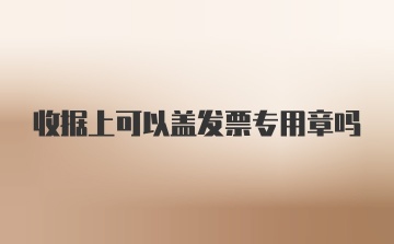 收据上可以盖发票专用章吗