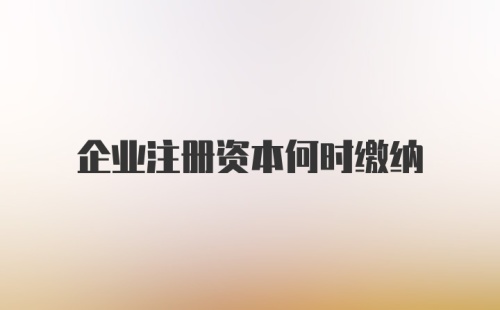 企业注册资本何时缴纳