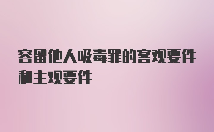 容留他人吸毒罪的客观要件和主观要件