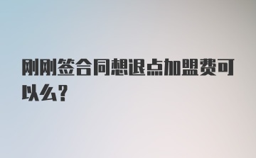 刚刚签合同想退点加盟费可以么？