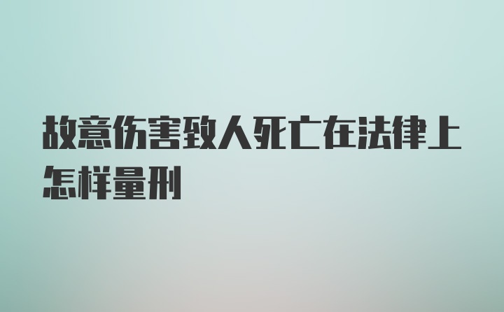 故意伤害致人死亡在法律上怎样量刑