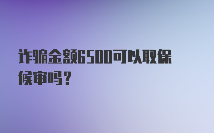 诈骗金额6500可以取保候审吗?