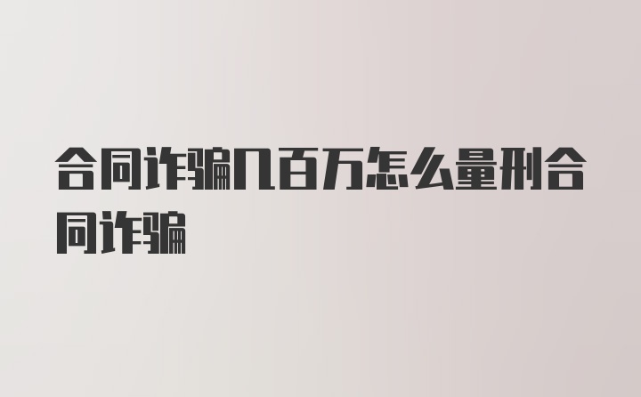 合同诈骗几百万怎么量刑合同诈骗