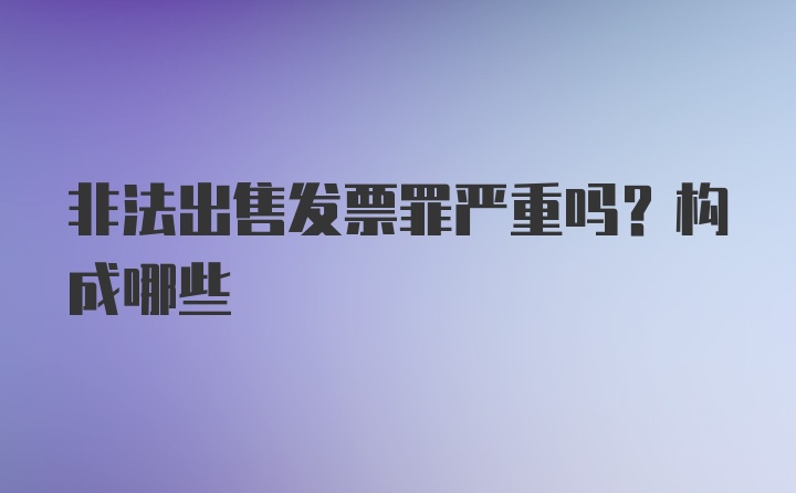 非法出售发票罪严重吗?构成哪些