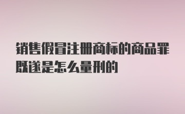 销售假冒注册商标的商品罪既遂是怎么量刑的