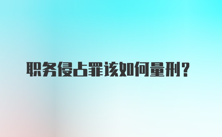 职务侵占罪该如何量刑？