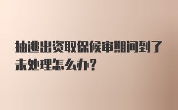 抽逃出资取保候审期间到了未处理怎么办？